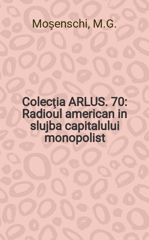Colecţia ARLUS. 70 : Radioul american in slujba capitalului monopolist