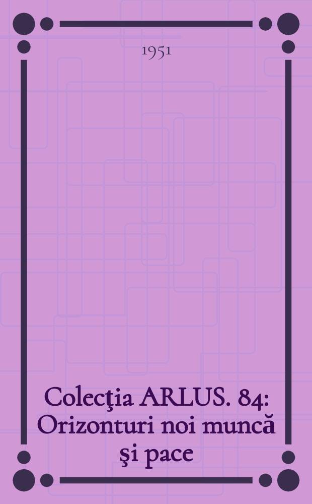 Colecţia ARLUS. 84 : Orizonturi noi muncă şi pace