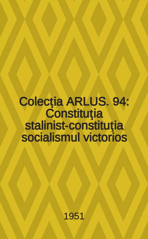 Colecţia ARLUS. 94 : Constituţia stalinista- constituţia socialismul victorios (Culegere de articole)