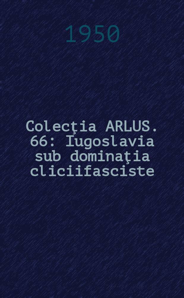 Colecţia ARLUS. 66 : Iugoslavia sub dominaţia cliciifasciste
