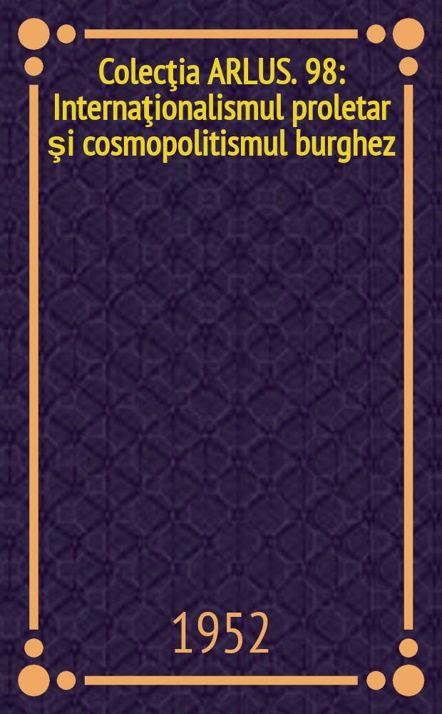 Colecţia ARLUS. 98 : Internaţionalismul proletar şi cosmopolitismul burghez