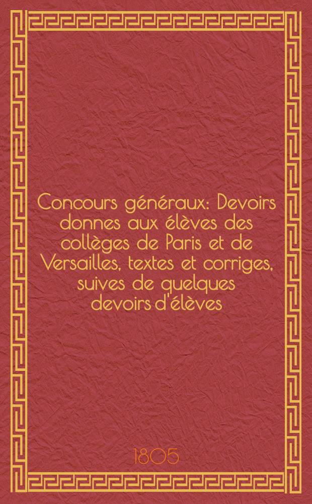 Concours généraux : Devoirs donnes aux élèves des collèges de Paris et de Versailles, textes et corriges, suives de quelques devoirs d'élèves