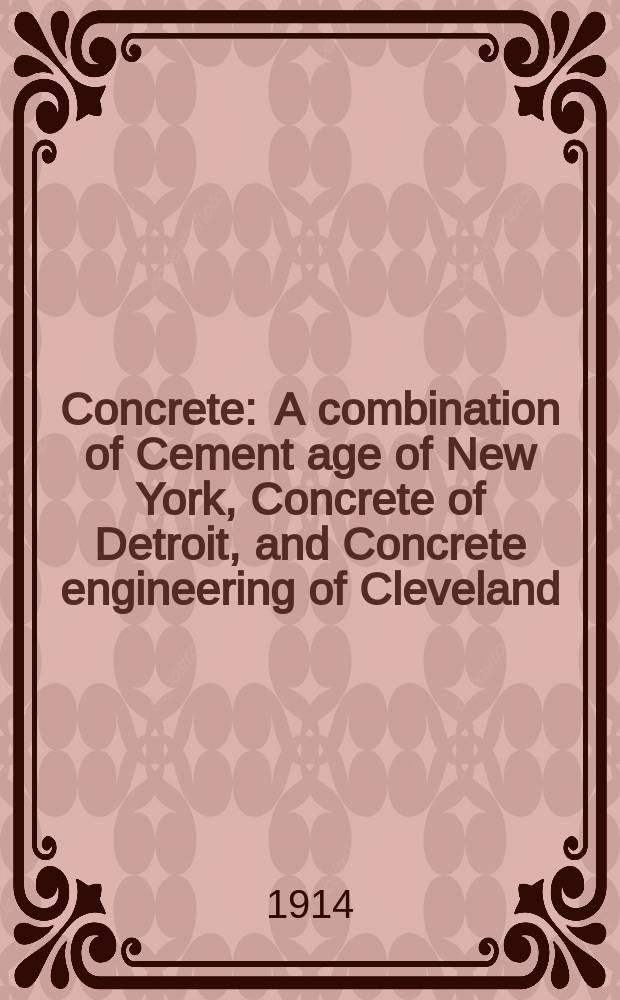 Concrete : A combination of Cement age of New York, Concrete of Detroit, and Concrete engineering of Cleveland : A monthly magazine devoted to concrete construction and cement manufacture