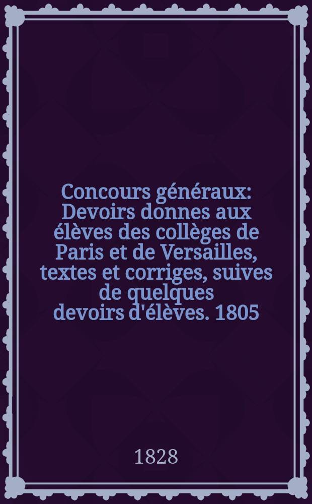 Concours généraux : Devoirs donnes aux élèves des collèges de Paris et de Versailles, textes et corriges, suives de quelques devoirs d'élèves. 1805/1826, Seconde