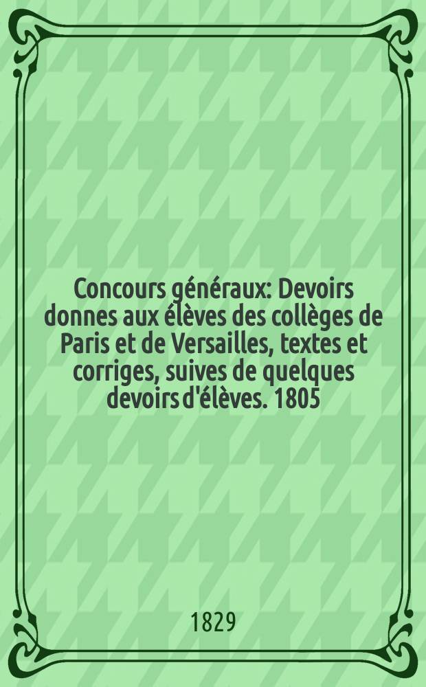 Concours généraux : Devoirs donnes aux élèves des collèges de Paris et de Versailles, textes et corriges, suives de quelques devoirs d'élèves. 1805/1826, Troisième