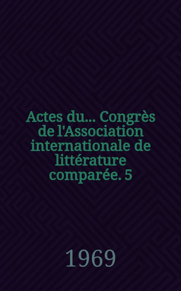 Actes du ... Congrès de l'Association internationale de littérature comparée. 5 : Belgrade 1967