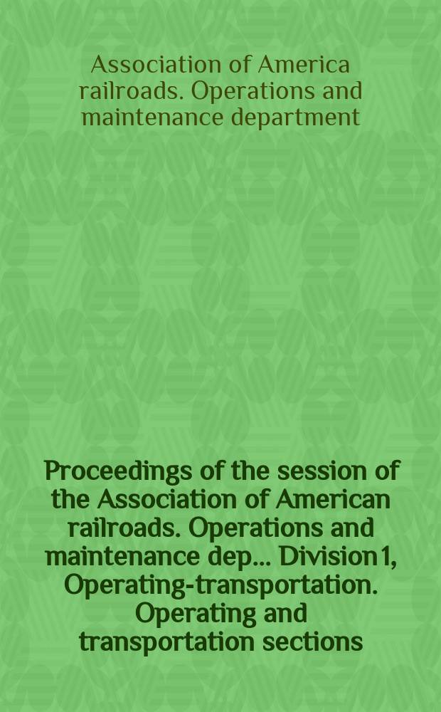 Proceedings of the session of the Association of American railroads. Operations and maintenance dep.. Division 1, Operating-transportation. Operating and transportation sections ...