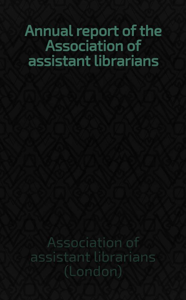 Annual report of the Association of assistant librarians (section of the Library association) : Founded 1895