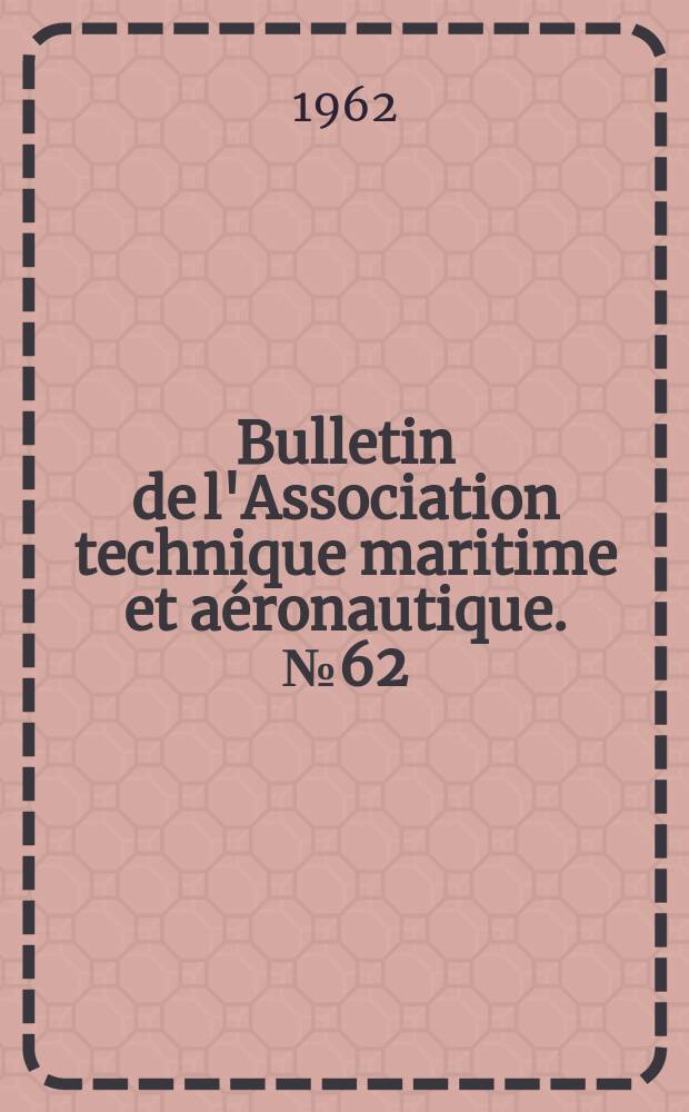Bulletin de l'Association technique maritime et a&eacute;ronautique. №62 : Session de 1962