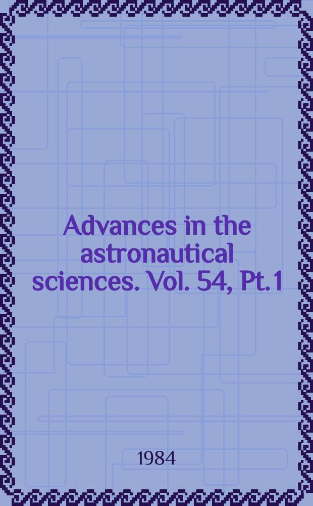 Advances in the astronautical sciences. Vol. 54, Pt. 1