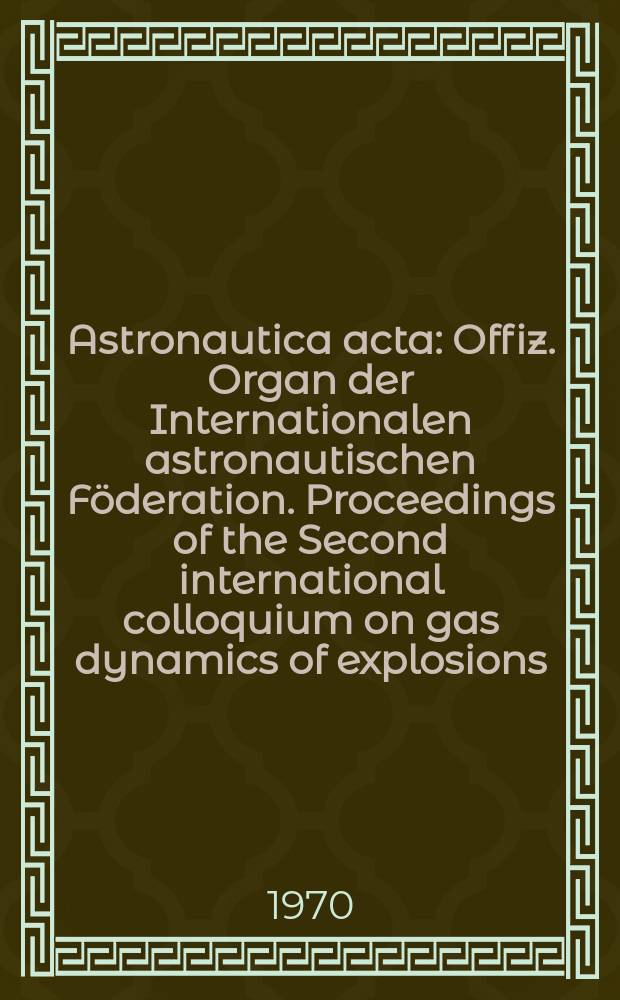 Astronautica acta : Offiz. Organ der Internationalen astronautischen Föderation. Proceedings of the Second international colloquium on gas dynamics of explosions. Novosibirsk, Aug. 24-29, 1969
