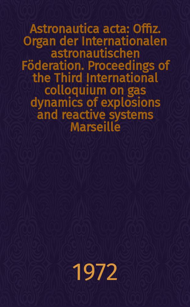Astronautica acta : Offiz. Organ der Internationalen astronautischen Föderation. Proceedings of the Third International colloquium on gas dynamics of explosions and reactive systems Marseille, Sept. 12-17, 1971