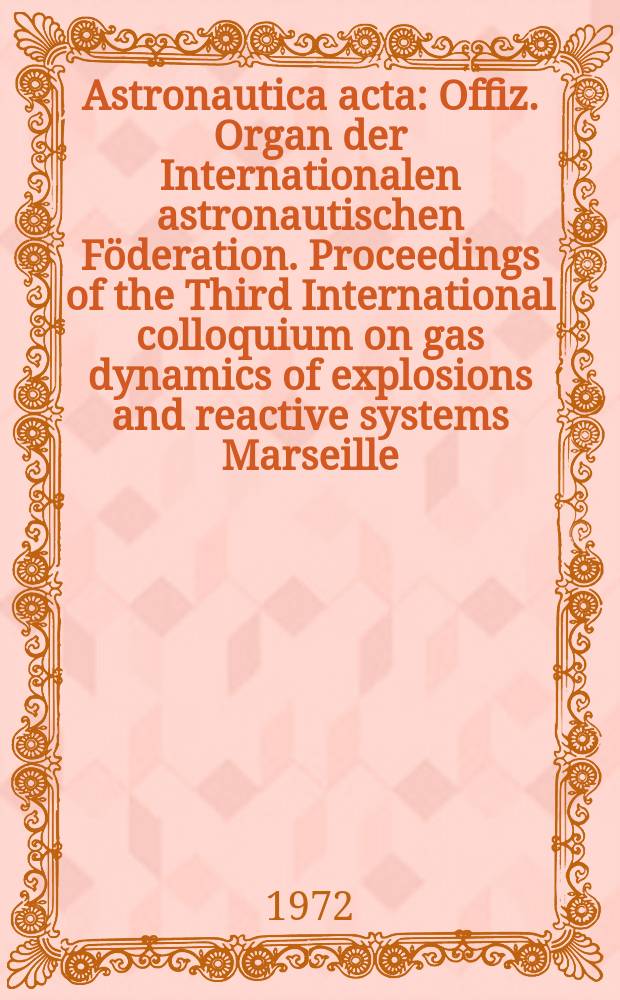 Astronautica acta : Offiz. Organ der Internationalen astronautischen Föderation. Proceedings of the Third International colloquium on gas dynamics of explosions and reactive systems Marseille, Sept. 12-17, 1971