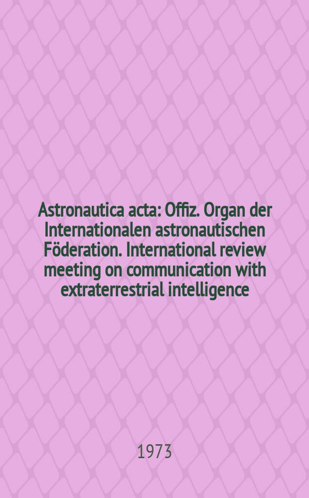 Astronautica acta : Offiz. Organ der Internationalen astronautischen Föderation. International review meeting on communication with extraterrestrial intelligence. Vienna. 1972
