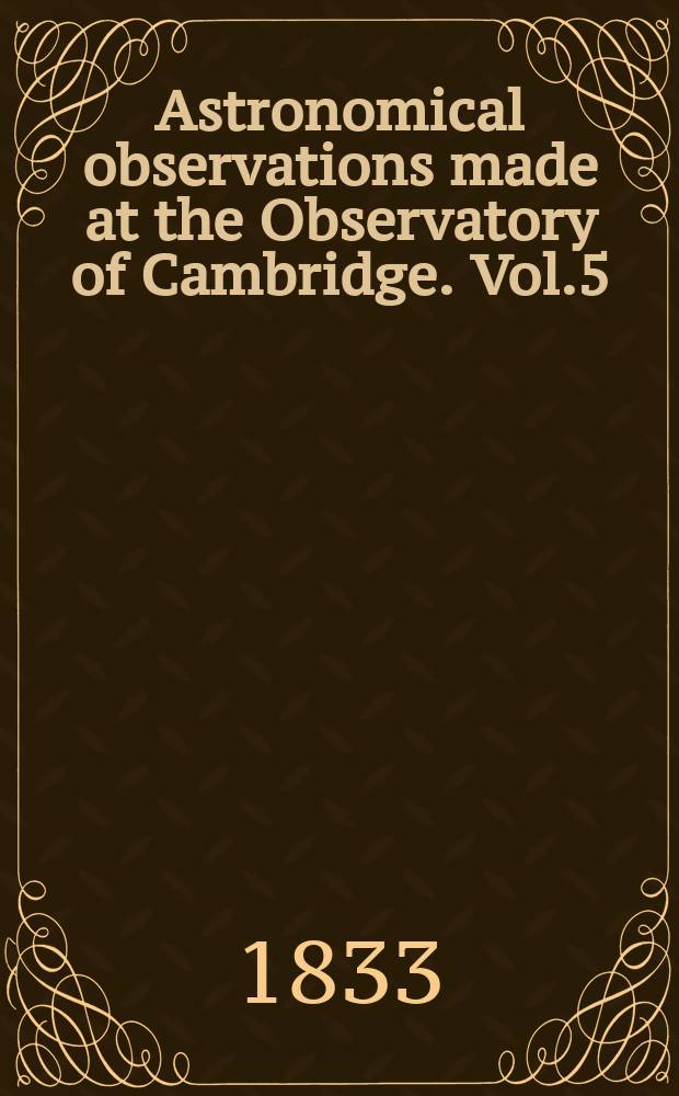 Astronomical observations made at the Observatory of Cambridge. Vol.5 : for the year 1832