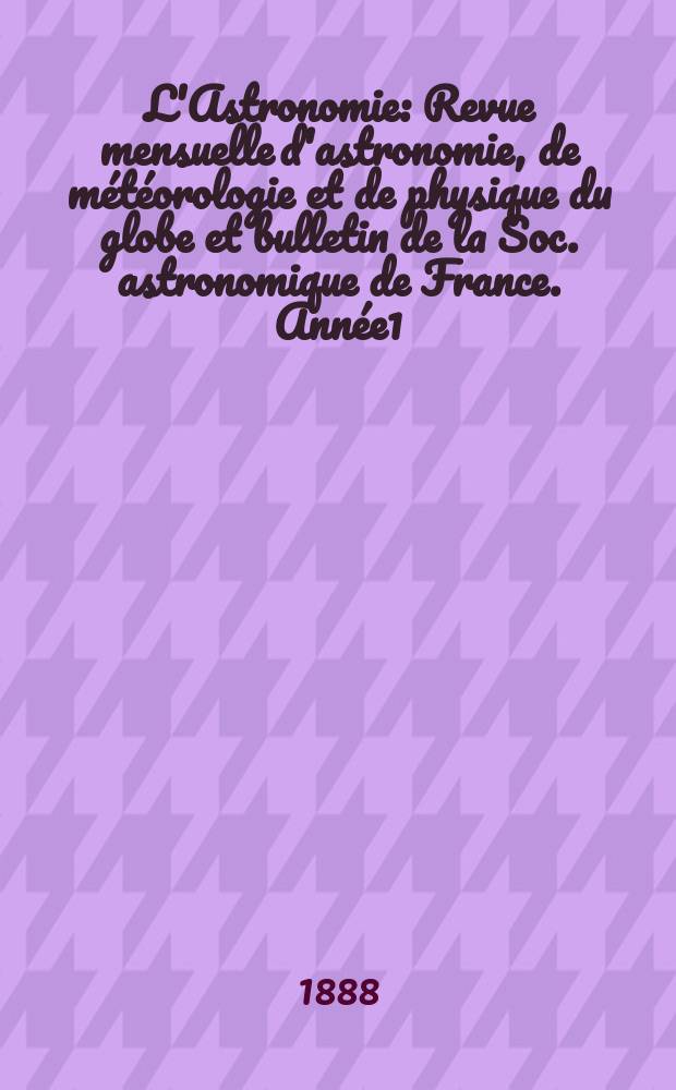 L'Astronomie : Revue mensuelle d'astronomie, de météorologie et de physique du globe et bulletin de la Soc. astronomique de France. Année1 : 1887