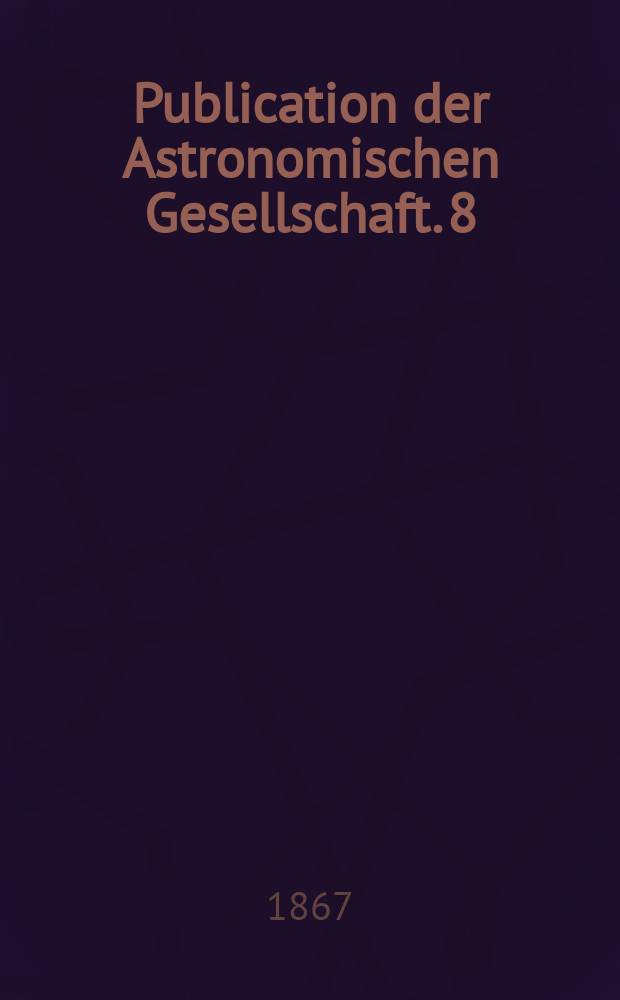 Publication der Astronomischen Gesellschaft. 8 : Gen&auml;herte &Ouml;rter der Fixsterne von welchen in den Astronomischen Nachrichten Band I bis 66 selbst&auml;ndige Beobachtungen angef&uuml;hrt sind f&uuml;r die Epoche 1855