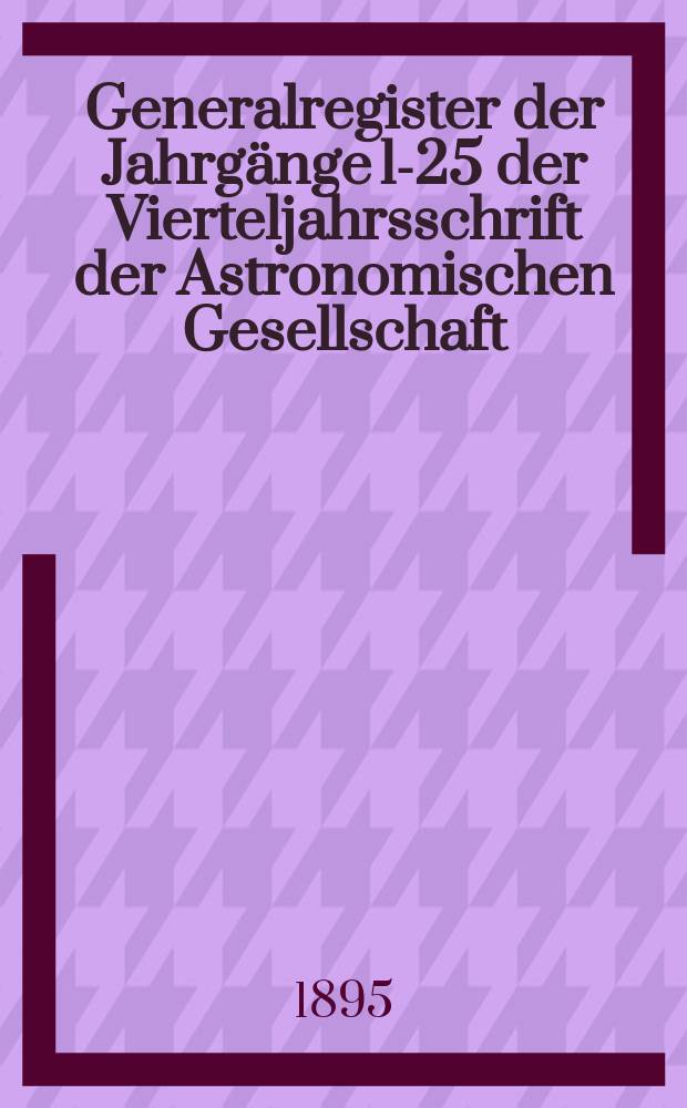 Generalregister der Jahrgänge 1-25 der Vierteljahrsschrift der Astronomischen Gesellschaft