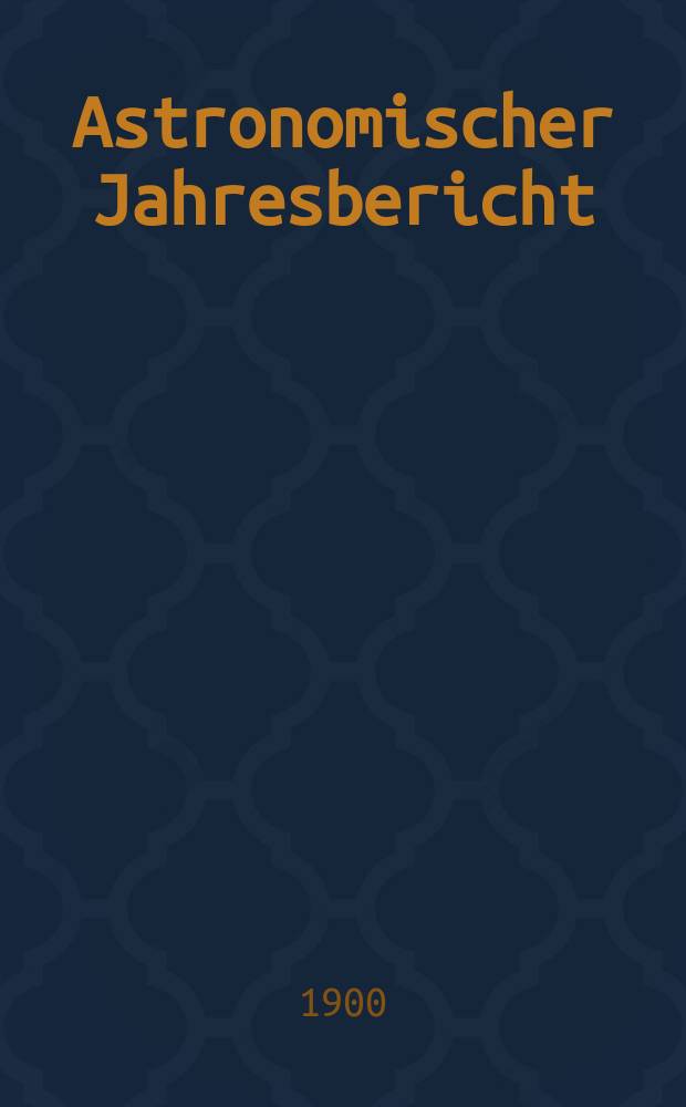 Astronomischer Jahresbericht : Mit Unterstützen der Astronomischen Gesellschaft. Bd.1 : 1899