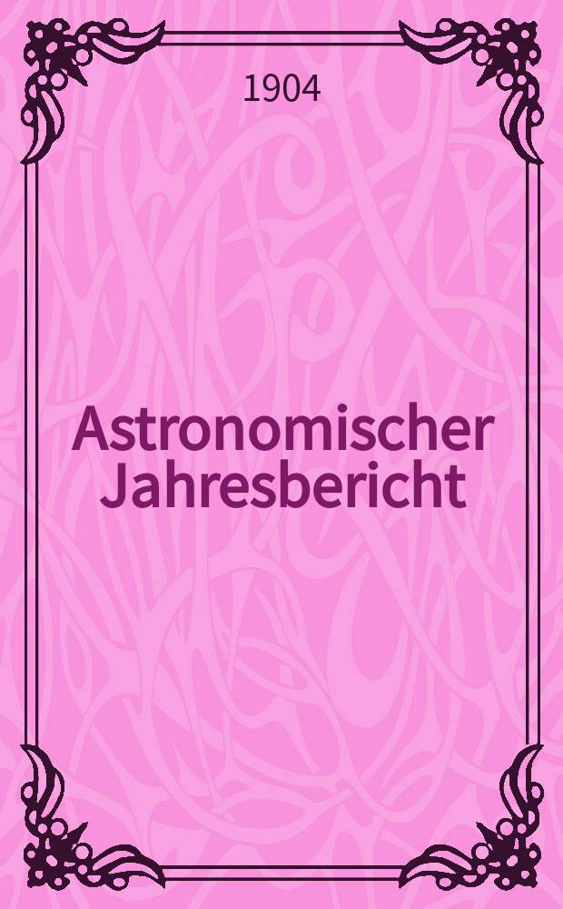 Astronomischer Jahresbericht : Mit Unterstützen der Astronomischen Gesellschaft. Bd.5 : 1903