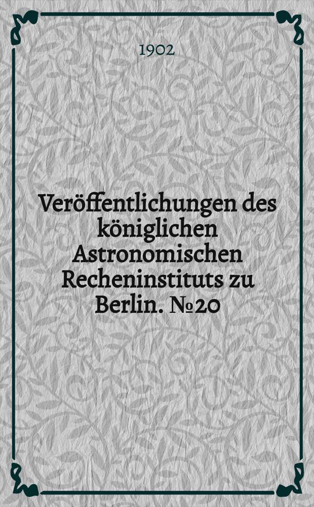 Veröffentlichungen des königlichen Astronomischen Recheninstituts zu Berlin. №20 : (Festschrift zur Feier des siebenzigsten Geburtstages des Herrn Prof. Dr. Wilhelm Foerster dargebracht vom k. Astronomischen Recheninst.)
