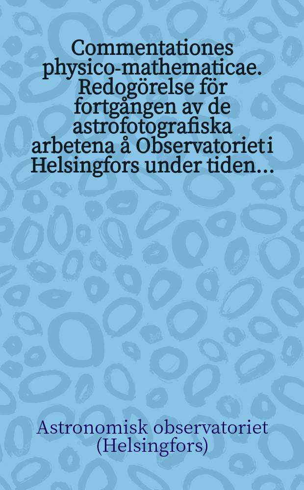 Commentationes physico-mathematicae. Redogörelse för fortgången av de astrofotografiska arbetena å Observatoriet i Helsingfors under tiden ...