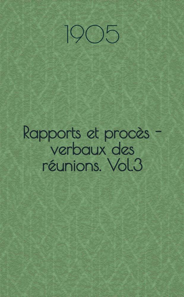 Rapports et procès - verbaux des réunions. Vol.3 : 1902/1904