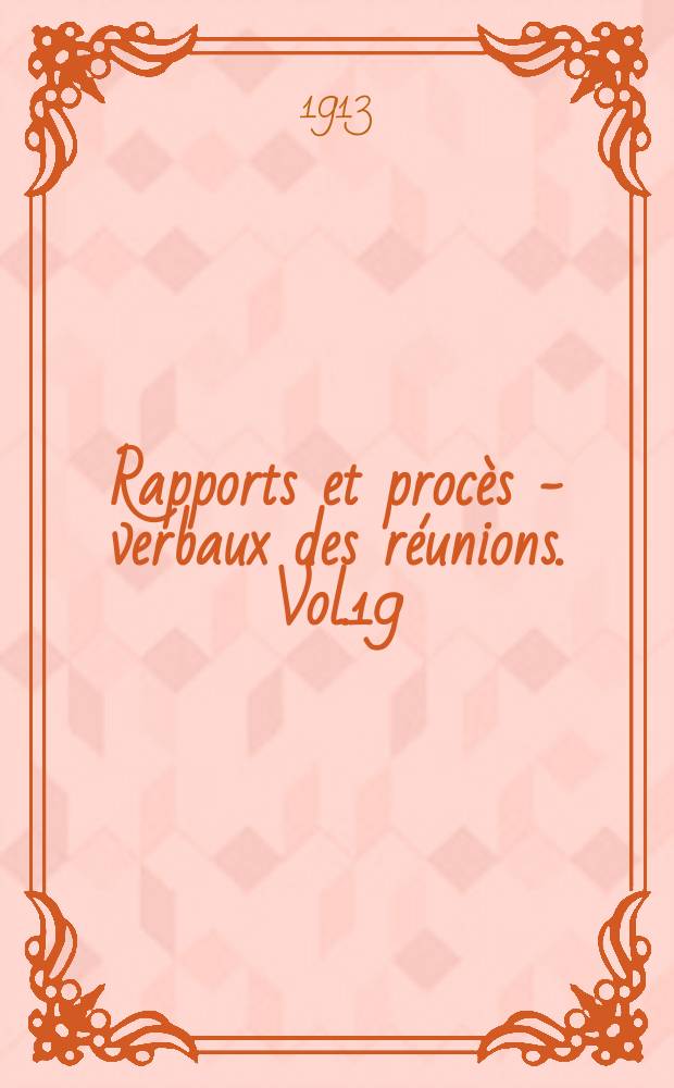 Rapports et proc&egrave;s - verbaux des r&eacute;unions. Vol.19 : Proc&egrave;s - verbaux 1912/1913