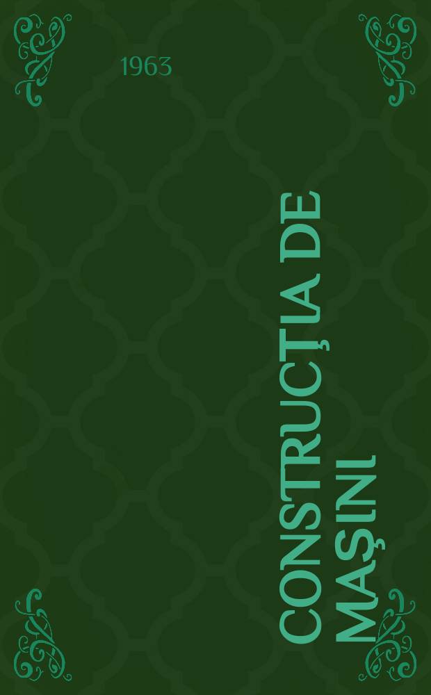 Construcţia de maşini : Organ al Ministerului industriei construcţiilor de maşini şi al Consiliului naţional al inginerilor şi tehnicienilor din R.P.R