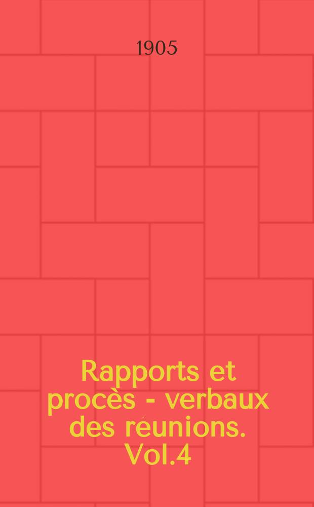 Rapports et proc&egrave;s - verbaux des r&eacute;unions. Vol.4 : 1904/1905