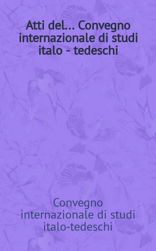 Atti del ... Convegno internazionale di studi italo - tedeschi = Akten der ... Intern. Tagung dt.-ital. Studier