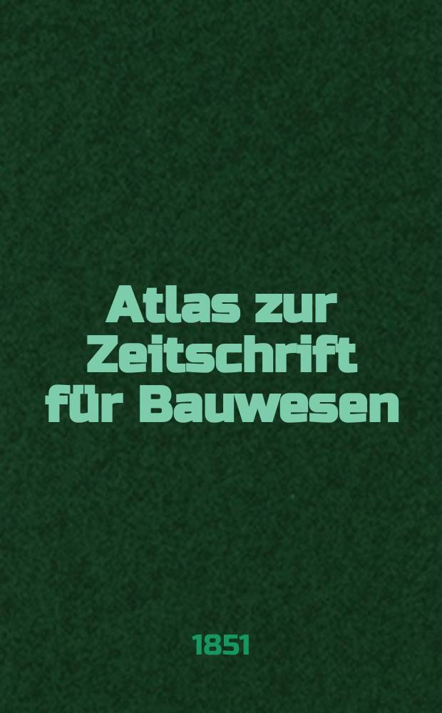 Atlas zur Zeitschrift für Bauwesen : Hrsg. unter Mitwirkung der k. technischen Bau - Deputation und des Architekten - Vereins zu Berlin