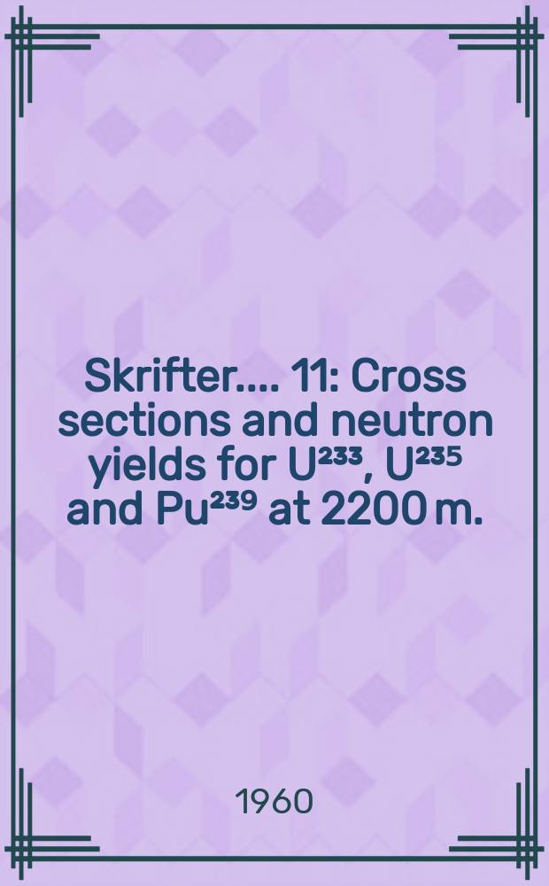 [Skrifter ...]. 11 : Cross sections and neutron yields for U²³³, U²³⁵ and Pu²³⁹ at 2200 m./sec.