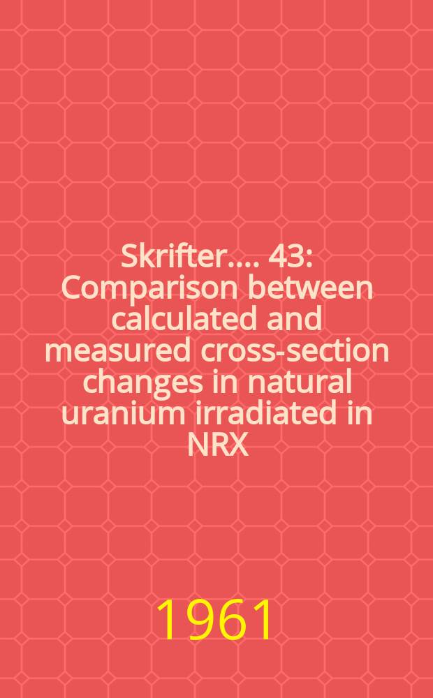 [Skrifter ...]. 43 : Comparison between calculated and measured cross-section changes in natural uranium irradiated in NRX