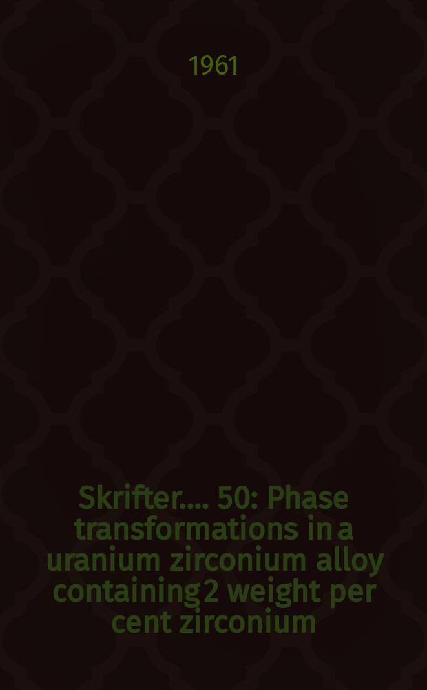 [Skrifter ...]. 50 : Phase transformations in a uranium zirconium alloy containing 2 weight per cent zirconium