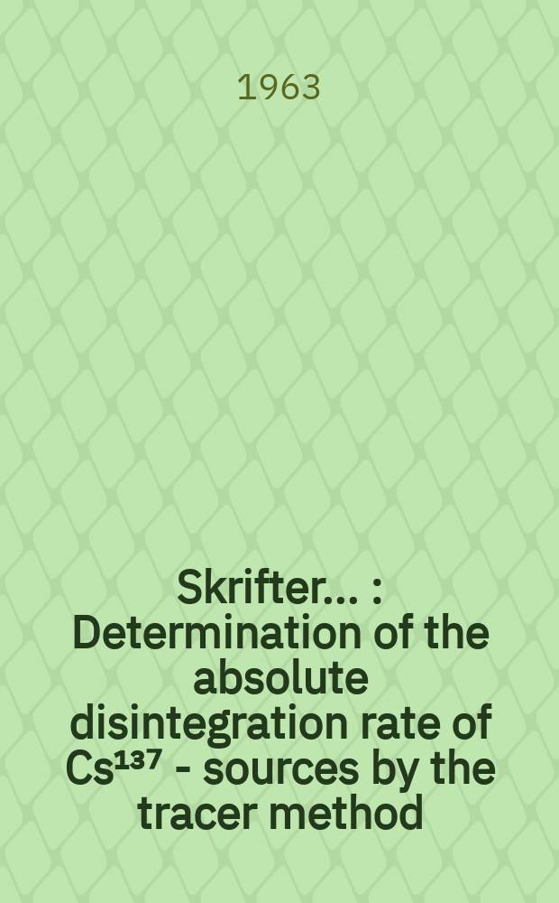 [Skrifter ...] : Determination of the absolute disintegration rate of Cs¹³⁷ - sources by the tracer method