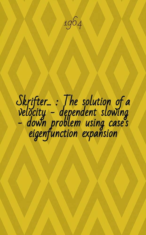 [Skrifter ...] : The solution of a velocity - dependent slowing - down problem using case's eigenfunction expansion