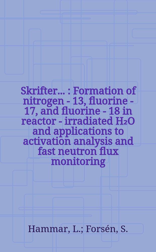 [Skrifter ...] : Formation of nitrogen - 13, fluorine - 17, and fluorine - 18 in reactor - irradiated H₂O and applications to activation analysis and fast neutron flux monitoring