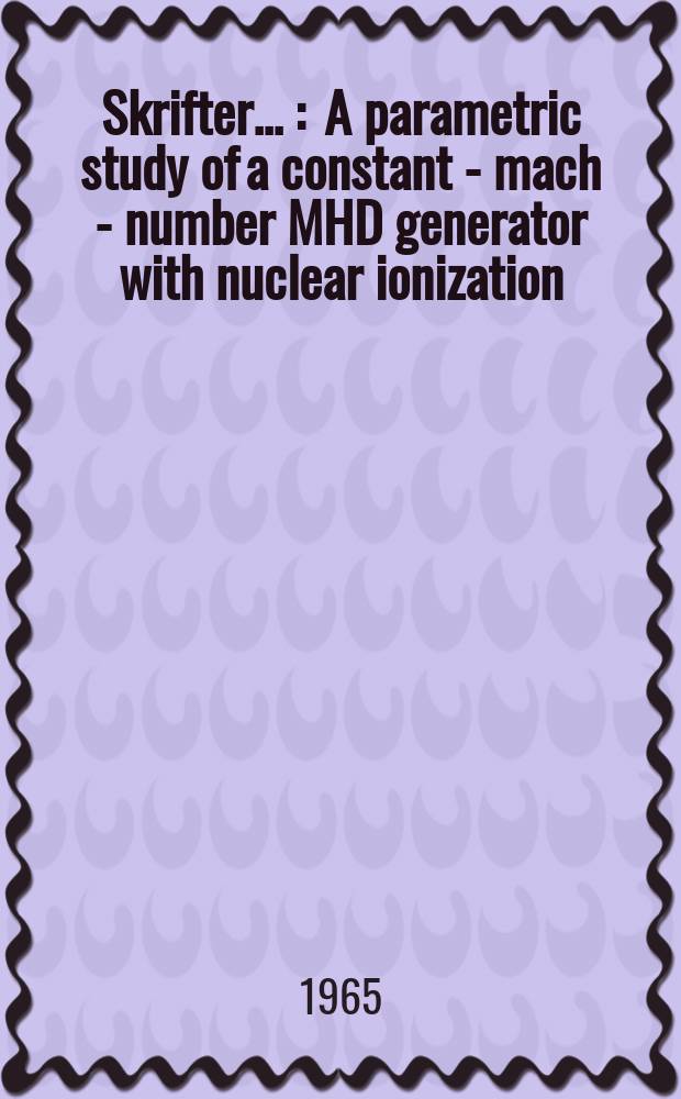[Skrifter ...] : A parametric study of a constant - mach - number MHD generator with nuclear ionization