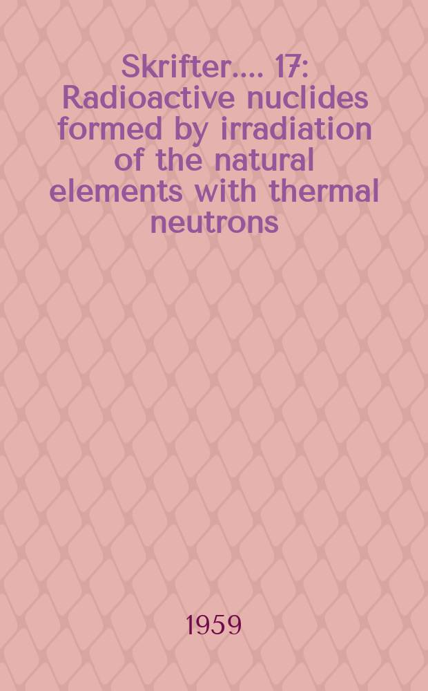 [Skrifter ...]. 17 : Radioactive nuclides formed by irradiation of the natural elements with thermal neutrons