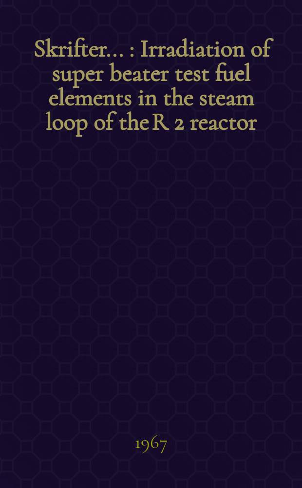 [Skrifter ...] : Irradiation of super beater test fuel elements in the steam loop of the R 2 reactor