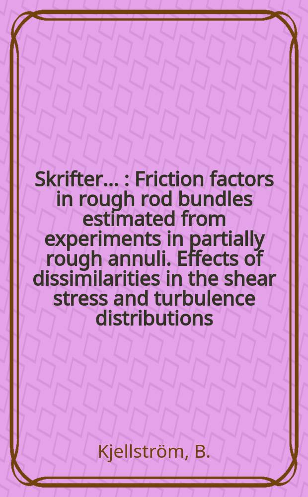 [Skrifter ...] : Friction factors in rough rod bundles estimated from experiments in partially rough annuli. Effects of dissimilarities in the shear stress and turbulence distributions