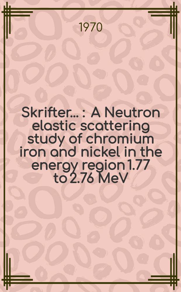 [Skrifter ...] : A Neutron elastic scattering study of chromium iron and nickel in the energy region 1.77 to 2.76 MeV
