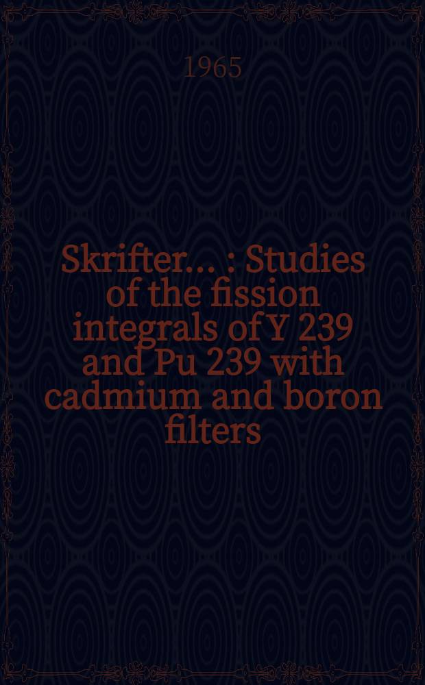 [Skrifter ...] : Studies of the fission integrals of Y 239 and Pu 239 with cadmium and boron filters