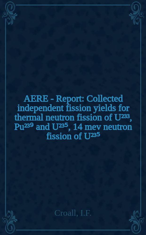 AERE - Report : Collected independent fission yields for thermal neutron fission of U²³³, Pu²³⁹ and U²³⁵, 14 mev neutron fission of U²³⁵, pile neutron fission of U²³⁸, Th²³² and Am²⁴¹ and spontaneous fission of Cm²⁴²