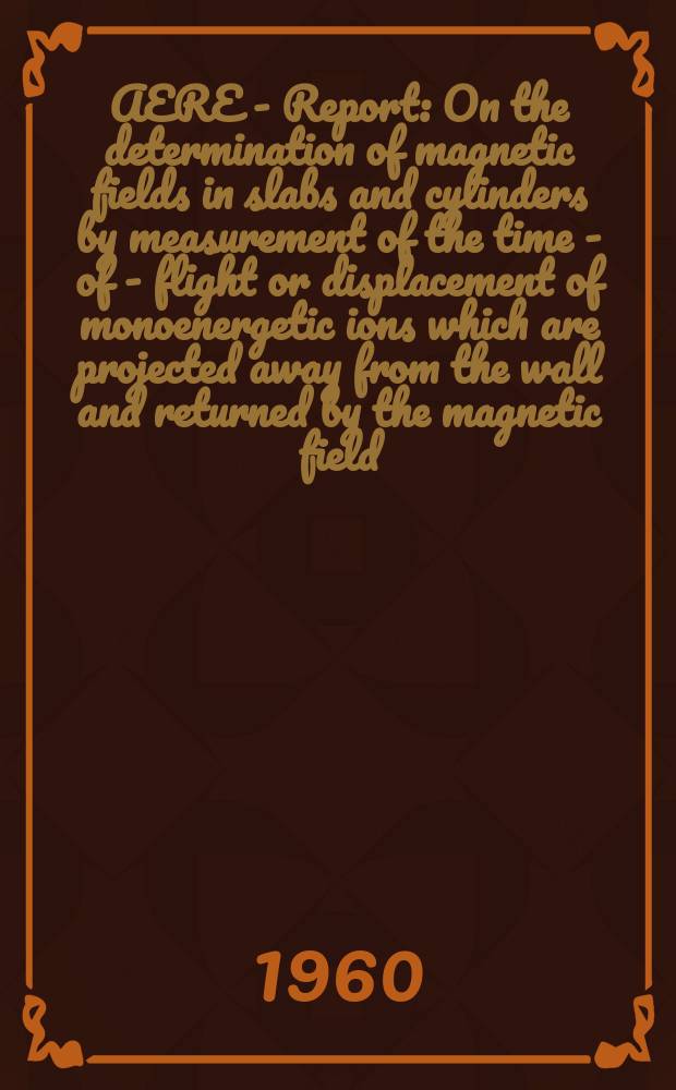 AERE - Report : On the determination of magnetic fields in slabs and cylinders by measurement of the time - of - flight or displacement of monoenergetic ions which are projected away from the wall and returned by the magnetic field