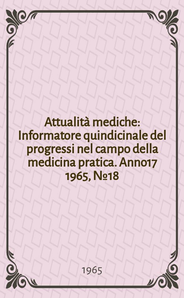 Attualità mediche : Informatore quindicinale del progressi nel campo della medicina pratica. Anno17 1965, №18