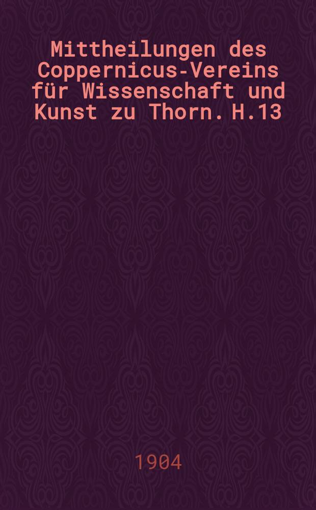 Mittheilungen des Coppernicus-Vereins für Wissenschaft und Kunst zu Thorn. H.13 : Thorner Denkwürdigkeiten von 1345-1547