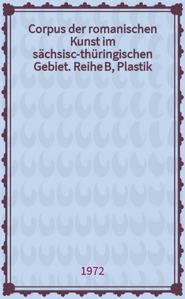 Corpus der romanischen Kunst im sächsisch- thüringischen Gebiet. Reihe B, Plastik