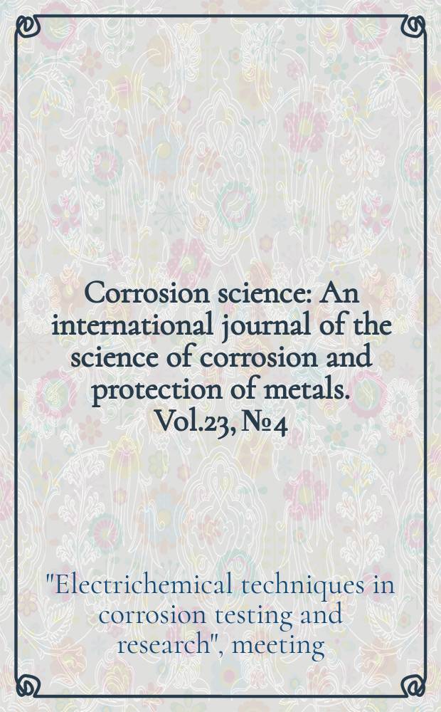 Corrosion science : An international journal of the science of corrosion and protection of metals. Vol.23, №4 : "Electrochemical techniques in corrosion testing and research", meeting. Manchester (Engl.). 1982